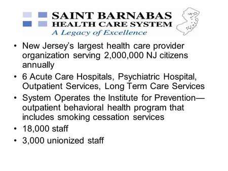 New Jersey’s largest health care provider organization serving 2,000,000 NJ citizens annually 6 Acute Care Hospitals, Psychiatric Hospital, Outpatient.