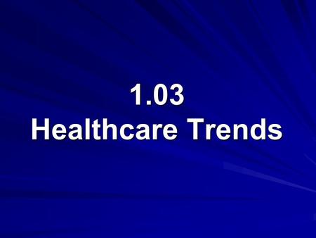 1.03 Healthcare Trends. 1.03 Understand healthcare agencies, finances, and trends Healthcare Trends Technology Epidemiology Geriatric Care Wellness Cost.