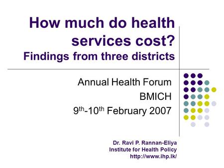 How much do health services cost? Findings from three districts Annual Health Forum BMICH 9 th -10 th February 2007 Dr. Ravi P. Rannan-Eliya Institute.