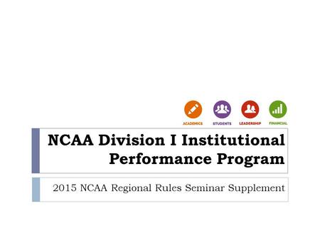 NCAA Division I Institutional Performance Program 2015 NCAA Regional Rules Seminar Supplement.
