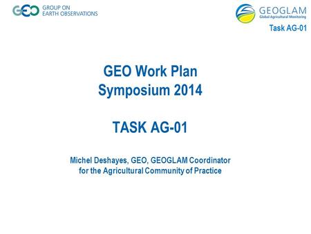 Task AG-01 GEO Work Plan Symposium 2014 TASK AG-01 Michel Deshayes, GEO, GEOGLAM Coordinator for the Agricultural Community of Practice.