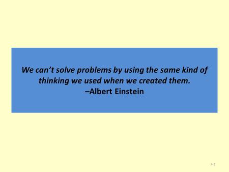We can’t solve problems by using the same kind of thinking we used when we created them. –Albert Einstein 7-1.