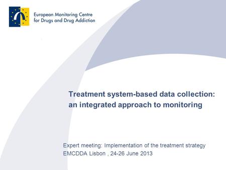 Treatment system-based data collection: an integrated approach to monitoring Expert meeting: Implementation of the treatment strategy EMCDDA Lisbon, 24-26.