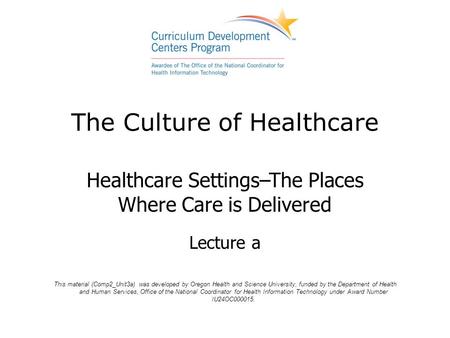 The Culture of Healthcare Healthcare Settings–The Places Where Care is Delivered Lecture a This material (Comp2_Unit3a) was developed by Oregon Health.