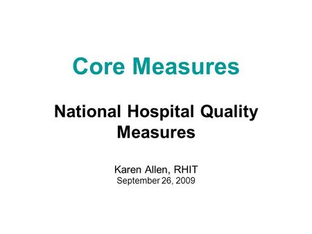 Core Measures National Hospital Quality Measures Karen Allen, RHIT September 26, 2009.