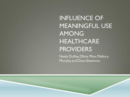 INFLUENCE OF MEANINGFUL USE AMONG HEALTHCARE PROVIDERS Neely Duffey, Olivia Mire, Mallory Murphy, and Dana Sizemore.