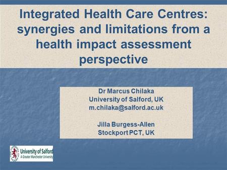 Dr Marcus Chilaka University of Salford, UK Jilla Burgess-Allen Stockport PCT, UK Integrated Health Care Centres: synergies and.