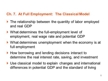 1 Ch. 7. At Full Employment: The Classical Model The relationship between the quantity of labor employed and real GDP What determines the full-employment.