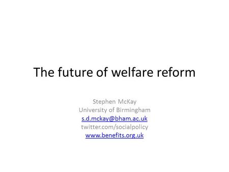 The future of welfare reform Stephen McKay University of Birmingham twitter.com/socialpolicy