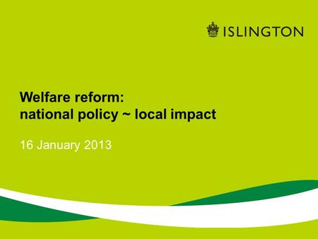 16 January 2013 Welfare reform: national policy ~ local impact.
