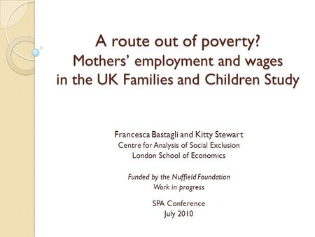 A route out of poverty? Mothers’ employment and wages in the UK Families and Children Study Francesca Bastagli and Kitty Stewart Centre for Analysis of.