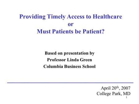 1 Providing Timely Access to Healthcare or Must Patients be Patient? Based on presentation by Professor Linda Green Columbia Business School April 20 th,