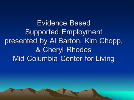 Evidence Based Supported Employment presented by Al Barton, Kim Chopp, & Cheryl Rhodes Mid Columbia Center for Living.