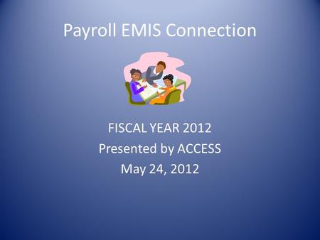 Payroll EMIS Connection FISCAL YEAR 2012 Presented by ACCESS May 24, 2012.