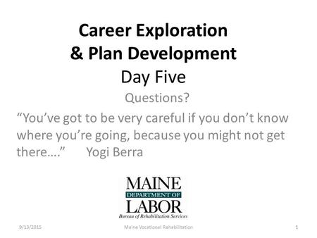 1 Career Exploration & Plan Development Day Five Questions? “You’ve got to be very careful if you don’t know where you’re going, because you might not.