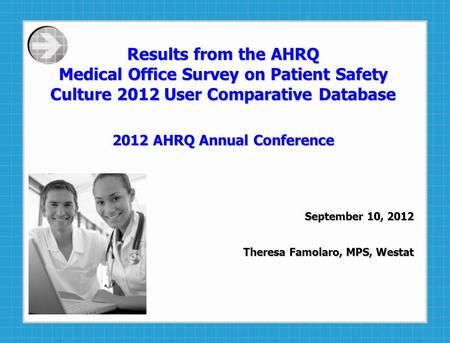 Results from the AHRQ Medical Office Survey on Patient Safety Culture 2012 User Comparative Database 2012 AHRQ Annual Conference September 10, 2012 Theresa.