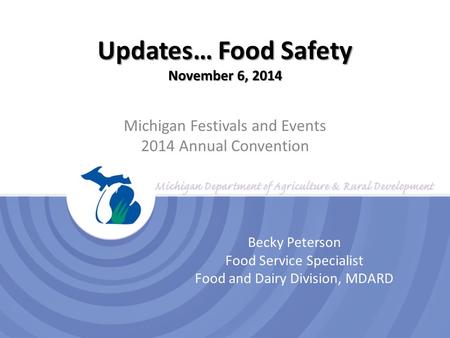 Updates… Food Safety November 6, 2014 Michigan Festivals and Events 2014 Annual Convention Becky Peterson Food Service Specialist Food and Dairy Division,