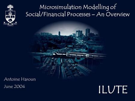 ILUTE Microsimulation Modelling of Social/Financial Processes – An Overview Antoine Haroun June 2004.