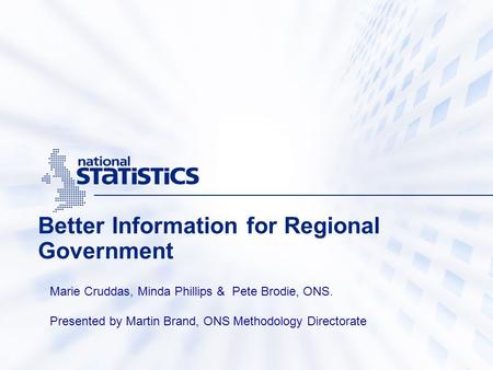 Better Information for Regional Government Marie Cruddas, Minda Phillips & Pete Brodie, ONS. Presented by Martin Brand, ONS Methodology Directorate.
