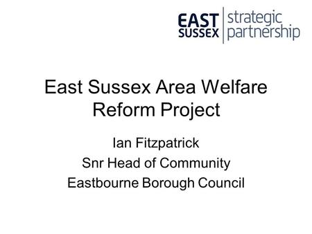 East Sussex Area Welfare Reform Project Ian Fitzpatrick Snr Head of Community Eastbourne Borough Council.
