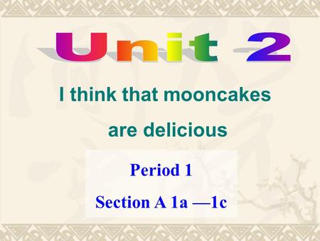 Period 1 Section A 1a —1c I think that mooncakes are delicious.