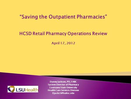“Saving the Outpatient Pharmacies” HCSD Retail Pharmacy Operations Review April 17, 2012 Danny Jackson, PD, FABC System Director of Pharmacy Louisiana.