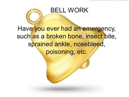 BELL WORK Have you ever had an emergency, such as a broken bone, insect bite, sprained ankle, nosebleed, poisoning, etc.