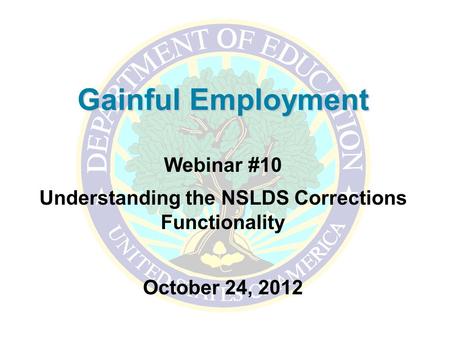 Gainful Employment Webinar #10 Understanding the NSLDS Corrections Functionality October 24, 2012.