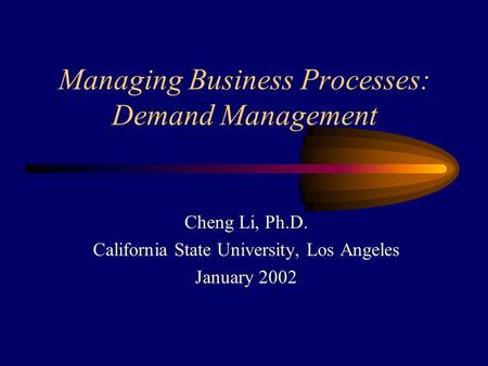 Managing Business Processes: Demand Management Cheng Li, Ph.D. California State University, Los Angeles January 2002.