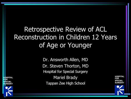 Retrospective Review of ACL Reconstruction in Children 12 Years of Age or Younger Dr. Answorth Allen, MD Dr. Steven Thorton, MD Hospital for Special Surgery.