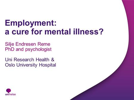 Employment: a cure for mental illness? Silje Endresen Reme PhD and psychologist Uni Research Health & Oslo University Hospital.