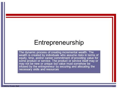 © 2002 by Prentice Hall 1-1 Entrepreneurship The dynamic process of creating incremental wealth. The wealth is created by individuals who assume risks.
