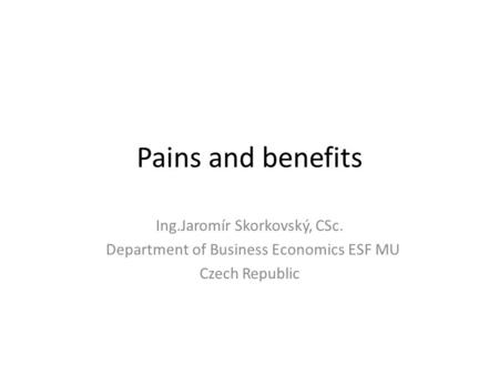Pains and benefits Ing.Jaromír Skorkovský, CSc. Department of Business Economics ESF MU Czech Republic.