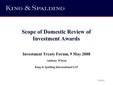 Scope of Domestic Review of Investment Awards Investment Treaty Forum, 9 May 2008 Anthony Wilson King & Spalding International LLP 130431v1.