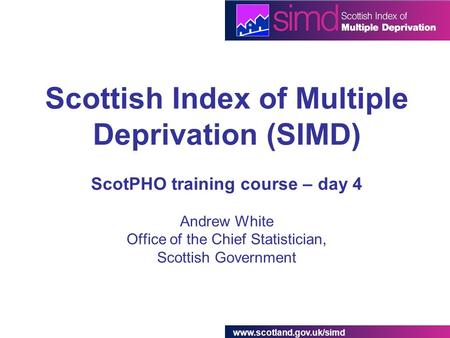 Www.scotland.gov.uk/simd Scottish Index of Multiple Deprivation (SIMD) ScotPHO training course – day 4 Andrew White Office of the Chief Statistician, Scottish.