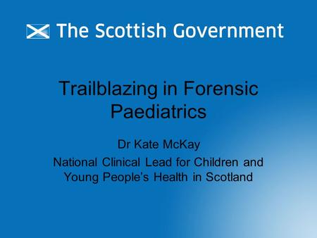 Trailblazing in Forensic Paediatrics Dr Kate McKay National Clinical Lead for Children and Young People’s Health in Scotland.