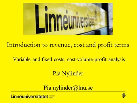 Introduction to revenue, cost and profit terms Variable and fixed costs, cost-volume-profit analysis Pia Nylinder Pia.nylinder@lnu.se.