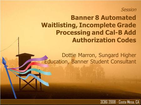 Session Banner 8 Automated Waitlisting, Incomplete Grade Processing and Cal-B Add Authorization Codes Dottie Marron, Sungard Higher Education, Banner Student.