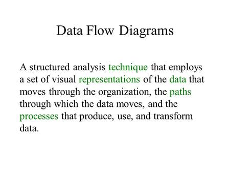Data Flow Diagrams A structured analysis technique that employs a set of visual representations of the data that moves through the organization, the paths.