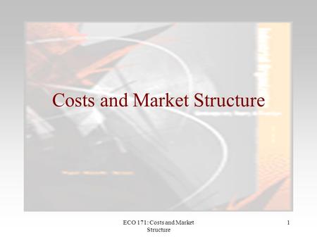 ECO 171: Costs and Market Structure 1 Costs and Market Structure.