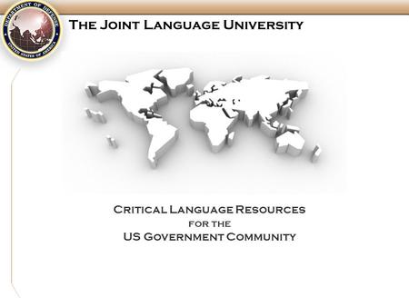 Critical Language Resources for the US Government Community The Joint Language University.