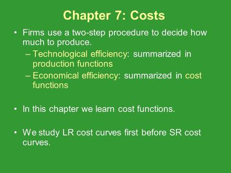 Chapter 7: Costs Firms use a two-step procedure to decide how much to produce. –Technological efficiency: summarized in production functions –Economical.