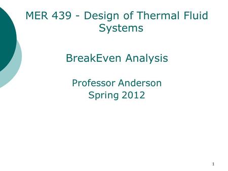 1 MER 439 - Design of Thermal Fluid Systems BreakEven Analysis Professor Anderson Spring 2012.
