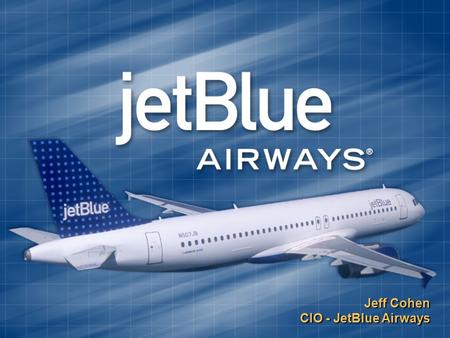Jeff Cohen CIO - JetBlue Airways. Who is JetBlue?   Eleventh Largest Carrier in America   Only U.S. start-up airline to launch with more than $100.