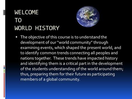 WELCOME TO WORLD HISTORY  The objective of this course is to understand the development of our “world community” through examining events, which shaped.