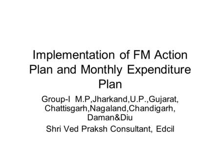 Implementation of FM Action Plan and Monthly Expenditure Plan Group-I M.P,Jharkand,U.P.,Gujarat, Chattisgarh,Nagaland,Chandigarh, Daman&Diu Shri Ved Praksh.
