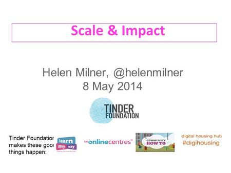 Scale & Impact Helen 8 May 2014 Tinder Foundation makes these good things happen: