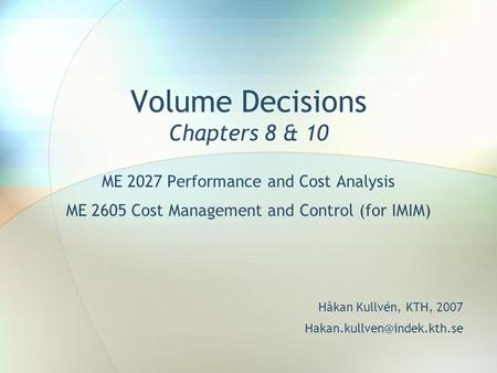 Volume Decisions Chapters 8 & 10 ME 2027 Performance and Cost Analysis ME 2605 Cost Management and Control (for IMIM) Håkan Kullvén, KTH, 2007