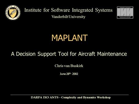 Institute for Software Integrated Systems Vanderbilt University MAPLANT A Decision Support Tool for Aircraft Maintenance Chris van Buskirk June 28 th,