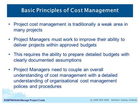 BSBPMG504A Manage Project Costs Basic Principles of Cost Management Project cost management is traditionally a weak area in many projects Project Managers.